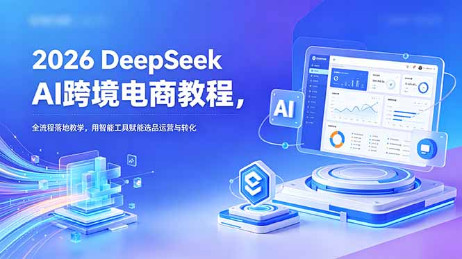 2026 DeepSeek AI跨境电商教程,全流程落地教学,用智能工具赋能选品运营与转化-好耶资源