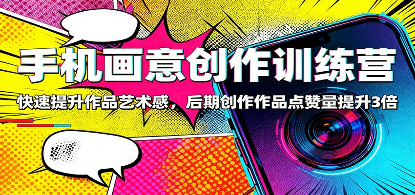 手机画意创作训练营：快速提升作品艺术感，后期创作作品点赞量提升3倍-好耶资源
