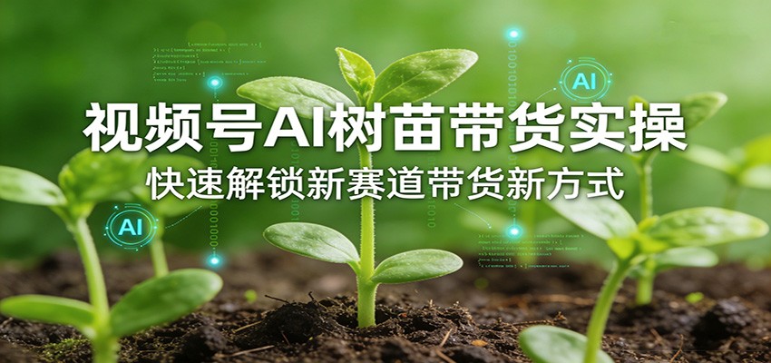 视频号AI树苗带货实操，快速解锁新赛道带货新方式-好耶资源