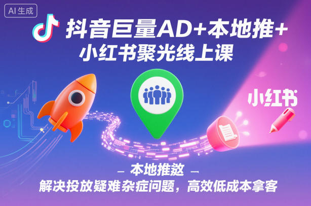 抖音巨量AD+本地推+小红书聚光线上课，解决投放疑难杂症问题，高效低成本拿客-好耶资源