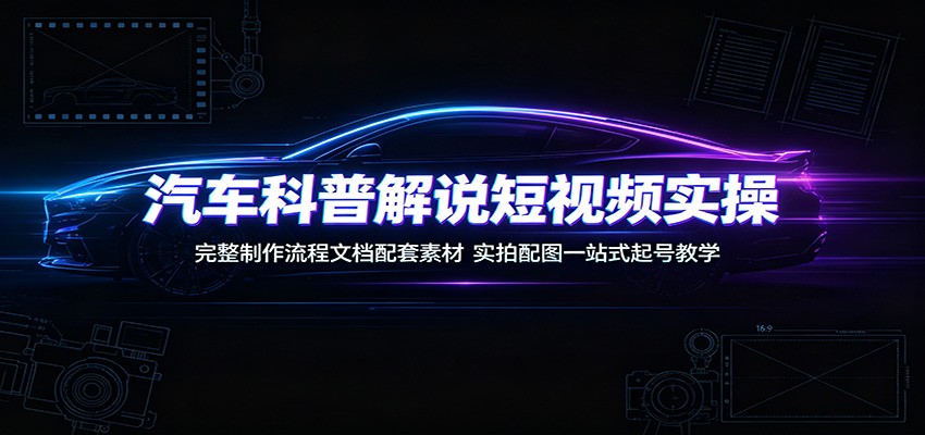 汽车科普解说短视频实操：完整制作流程文档配套素材，实拍配图一站式起号教学-好耶资源