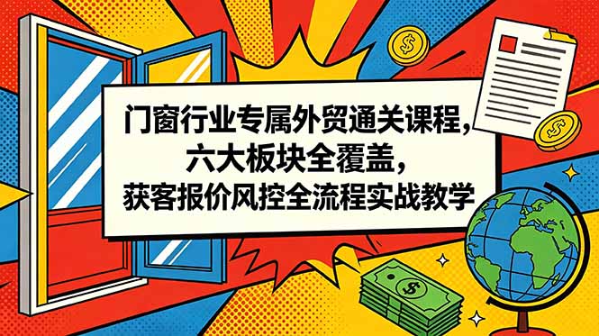 门窗行业专属外贸通关课程,六大板块全覆盖,获客报价风控全流程实战教学-好耶资源
