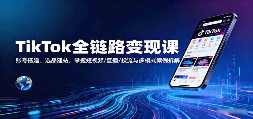 TikTok全链路变现课：账号搭建、选品建站，掌握短视频/直播/投流与多模式案例拆解-好耶资源