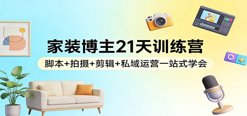 家装博主21天训练营:脚本+拍摄+剪辑+私域运营一站式学会-好耶资源