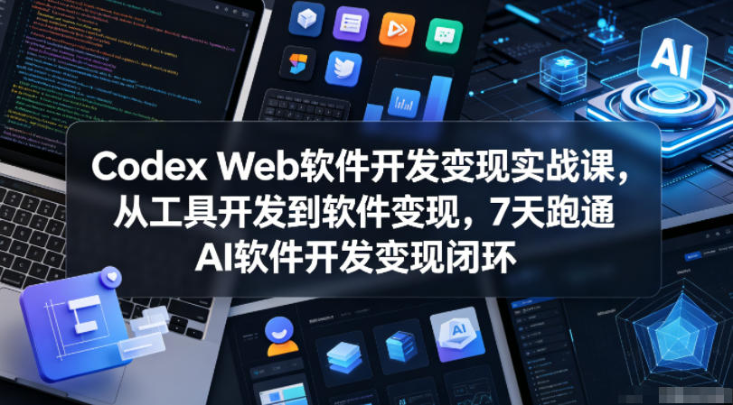 Codex Web软件开发变现实战课，从工具开发到软件变现，7天跑通AI软件开发变现闭环-好耶资源