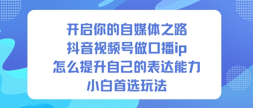 开启你的自媒体之路，抖音视频号做口播ip，怎么提升自己的表达能力，小白首选玩法-好耶资源