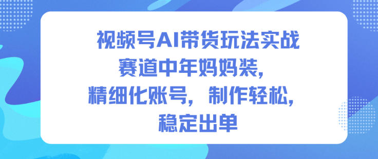 视频号AI带货玩法实战，赛道中年妈妈装，精细化账号，制作轻松，稳定出单-好耶资源