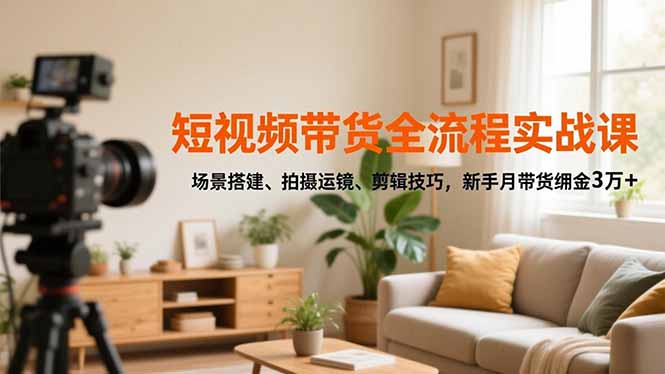 短视频带货全流程实战课，场景搭建、拍摄运镜、剪辑技巧，新手月带货佣金3万+-好耶资源