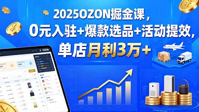 （15999期）2025OZON掘金课，0元入驻+爆款选品+活动提效，单店月利3万+-好耶资源