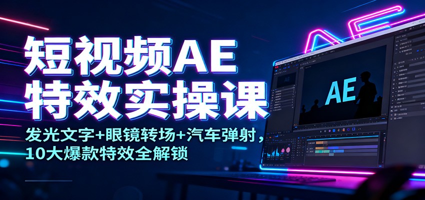 短视频AE特效实操课：发光文字+眼镜转场+汽车弹射，10大爆款特效全解锁-好耶资源