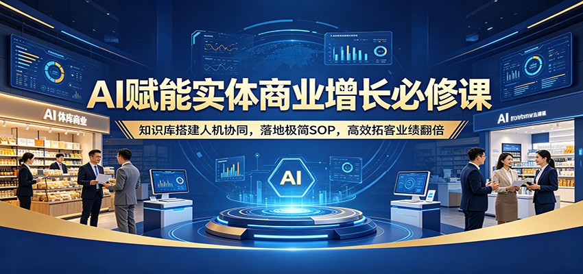 AI赋能实体商业增长必修课：知识库搭建人机协同，落地极简SOP，高效拓客业绩翻倍-好耶资源