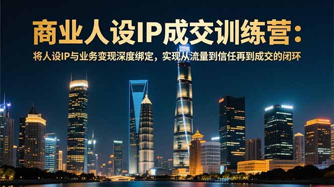 商业人设IP成交训练营-12月：将人设IP与业务变现深度绑定，从流量到信任再到成交闭环-好耶资源