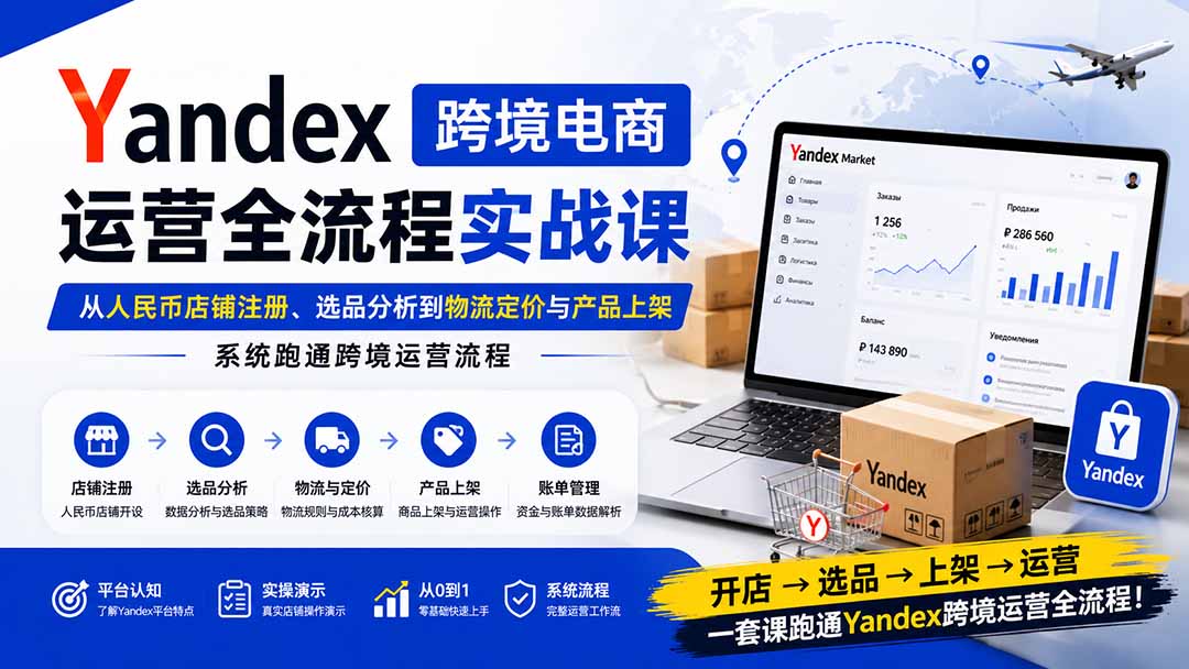 Yandex跨境电商运营全流程实战课:从人民币店铺注册、选品分析到物流定价与产品上架,系统跑通跨境运营流程-好耶资源