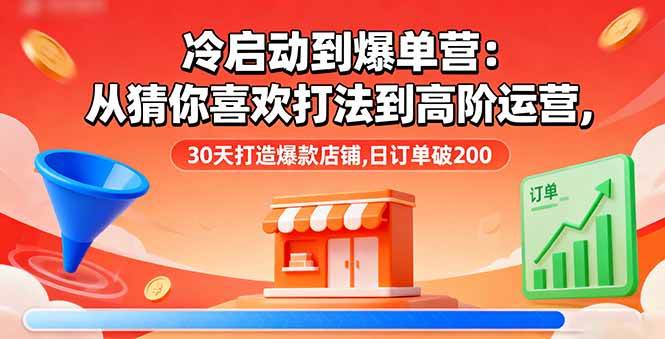 （16177期）冷启动到爆单营：从猜你喜欢打法到高阶运营,30天打造爆款店铺,日订单破200-好耶资源