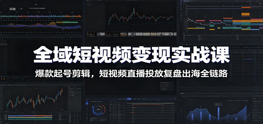 全域短视频变现实战课：爆款起号剪辑，短视频直播投放复盘出海全链路-好耶资源