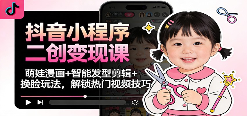 抖音小程序二创变现课：萌娃漫画+智能发型剪辑+换脸玩法，解锁热门视频技巧-好耶资源