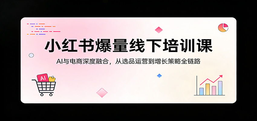 小红书爆量线下培训课：AI与电商深度融合，从选品运营到增长策略全链路-好耶资源