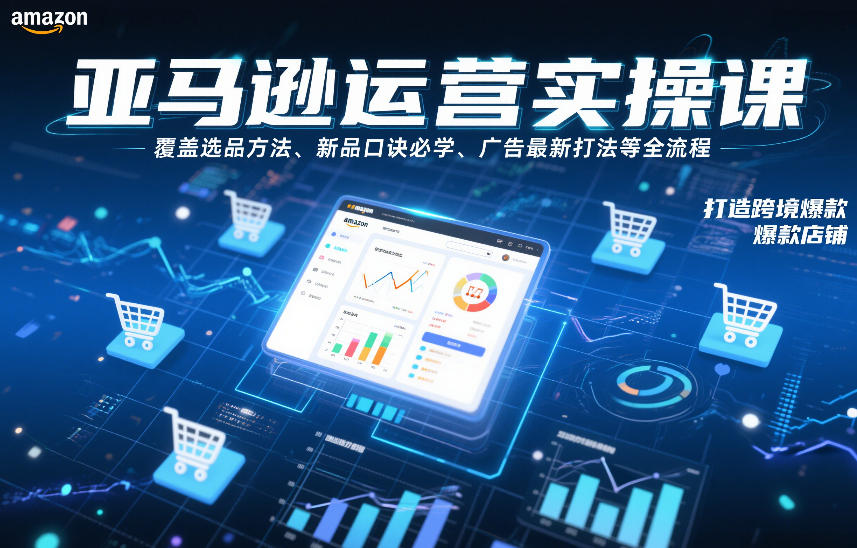 亚马逊运营实操课，覆盖选品方法、新品口诀必学、广告最新打法等全流程，打造跨境爆款店铺(更新6月)-好耶资源