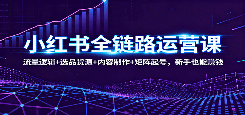 小红书全链路运营课：流量逻辑+选品货源+内容制作+矩阵起号，新手也能赚钱-好耶资源