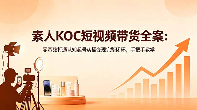 素人KOC短视频带货全案:零基础打通认知起号实操变现完整闭环,手把手教学-好耶资源