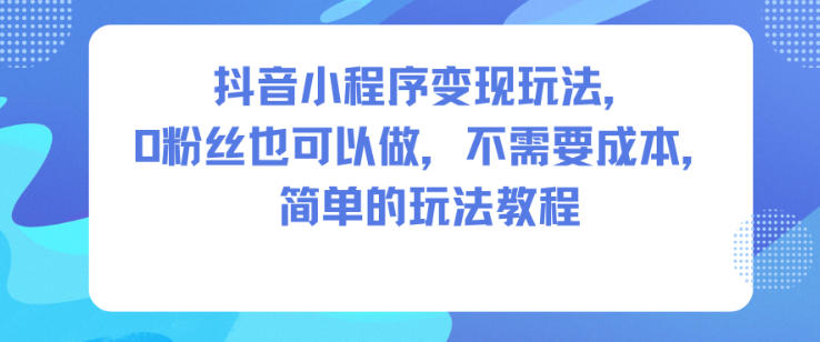 抖音小程序变现玩法，0粉丝也可以做，不需要成本，简单的玩法教程-好耶资源