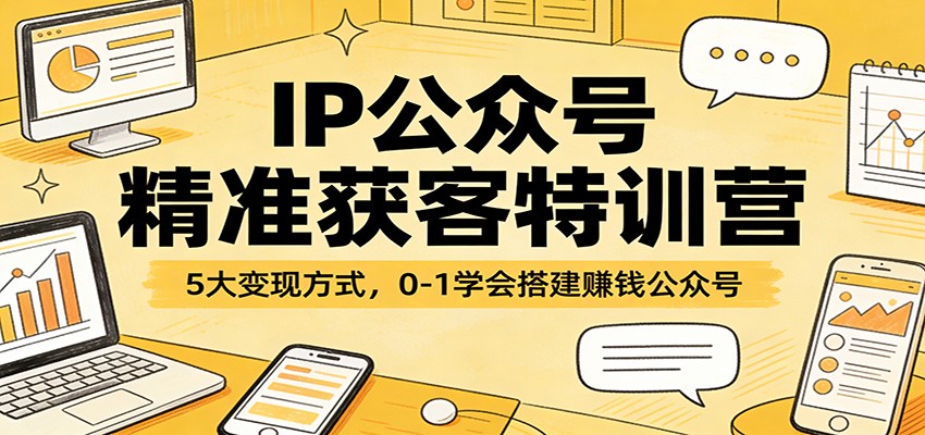 IP公众号精准获客特训营:5大变现方式,0-1学会搭建赚钱公众号-好耶资源