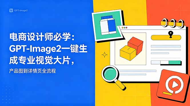 电商设计师必学-更新:GPT-Image2一键生成专业视觉大片,产品图到详情页全流程-好耶资源