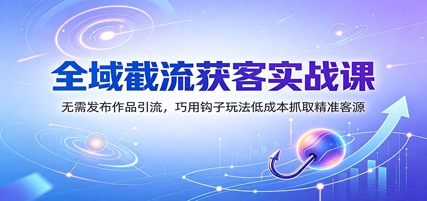 全域截流获客实战课：无需发布作品引流，巧用钩子玩法低成本抓取精准客源-好耶资源