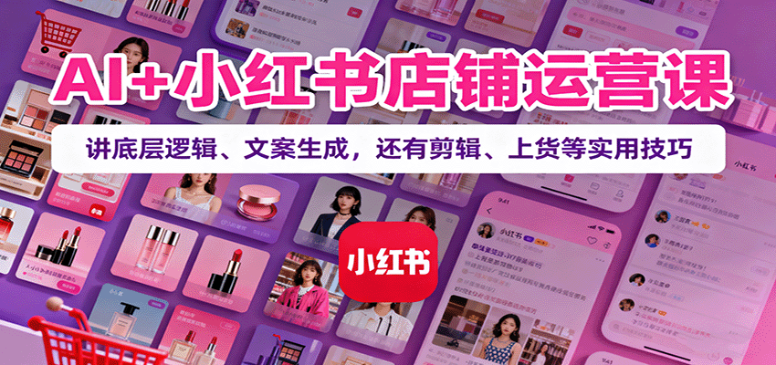 AI+小红书店铺运营课：讲底层逻辑、文案生成，还有剪辑、上货等实用技巧-好耶资源