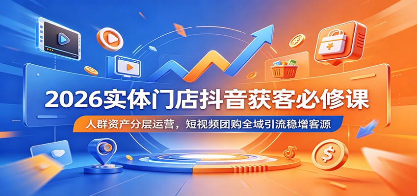 2026实体门店抖音获客必修课：人群资产分层运营，短视频团购全域引流稳增客源-好耶资源