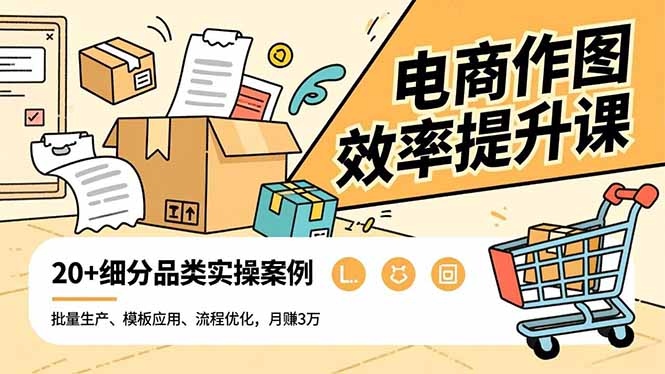 电商作图效率提升课，批量生产、模板应用、流程优化，20+细分品类实操案例，月赚3万-好耶资源
