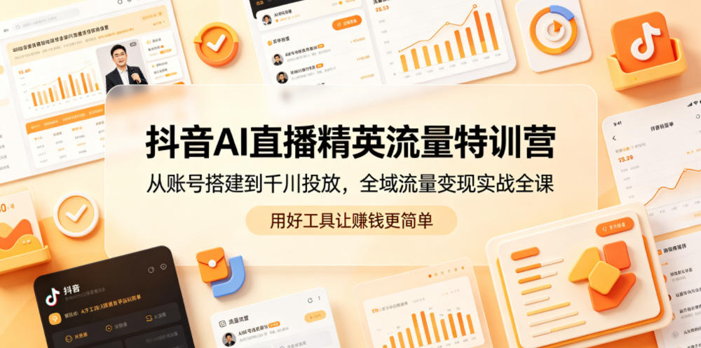 抖音AI直播精英流量特训营，从账号搭建到千川投放，全域流量变现实战全课，用好工具让賺钱更简单-好耶资源