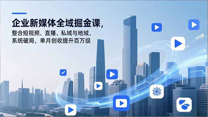 企业新媒体全域掘金课，整合短视频、直播、私域与地域，系统破局，单月创收提升百万级-好耶资源