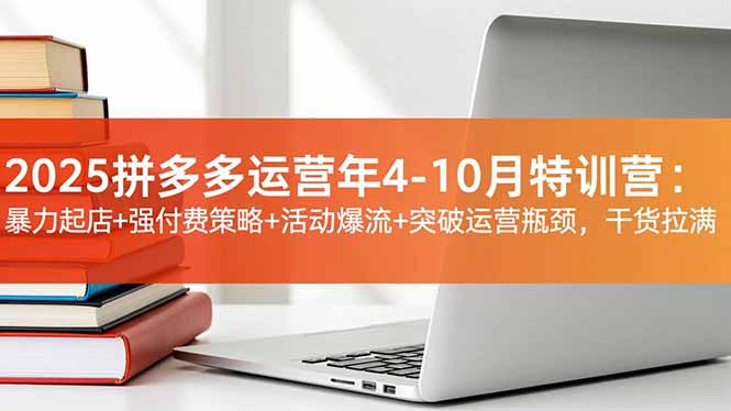 2025拼多多运营年4-10月特训营：暴力起店+强付费策略+活动爆流+突破运营瓶颈，干货拉满-好耶资源
