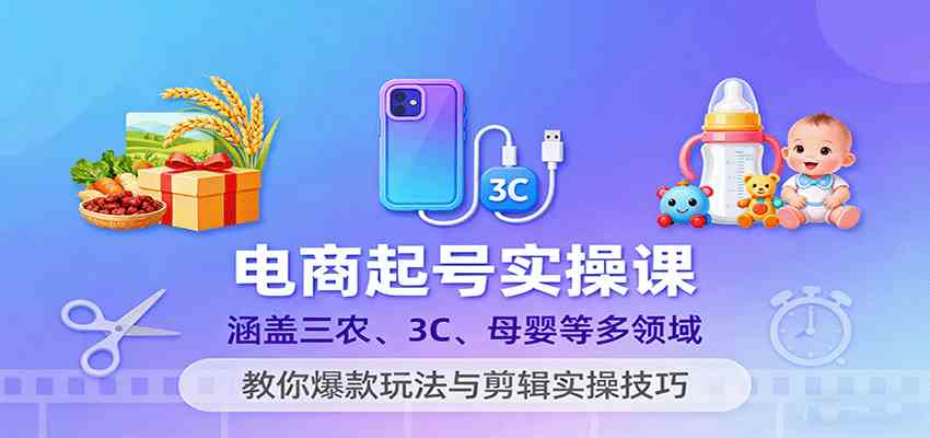 电商起号实操课，涵盖三农、3C、母婴等多领域，教你爆款玩法与剪辑实操技巧-好耶资源