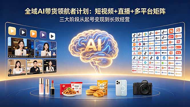 全域AI带货领航者计划：短视频+直播+多平台矩阵，三大阶段从起号变现到长效经营-好耶资源
