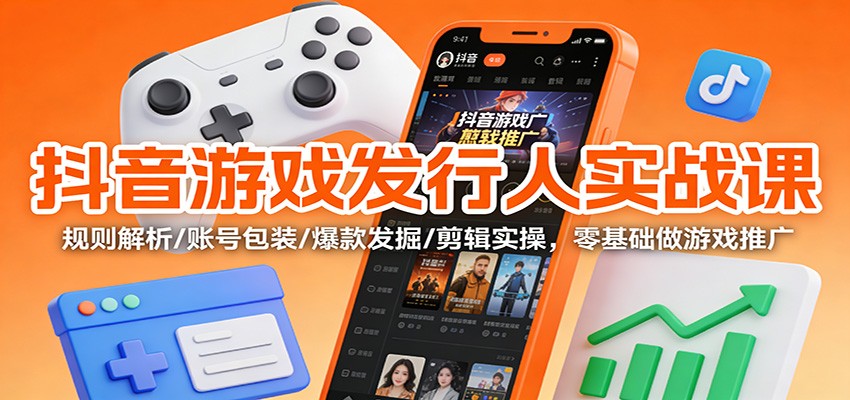 抖音游戏发行人实战课：规则解析/账号包装/爆款发掘 /剪辑实操，零基础做游戏推广-好耶资源