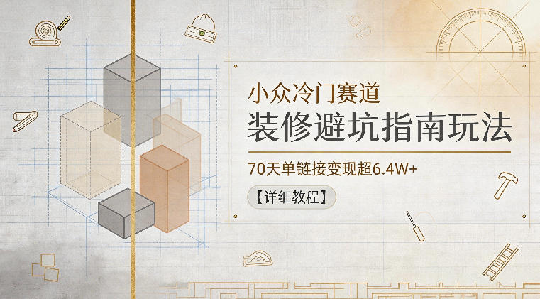 小众冷门赛道，装修避坑指南玩法，70天单链接变现超6.4W+【详细教程】-好耶资源