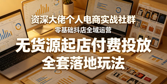 资深大佬个人电商实战社群，零基础抖店全域运营，无货源起店付费投放，全套落地玩法-好耶资源