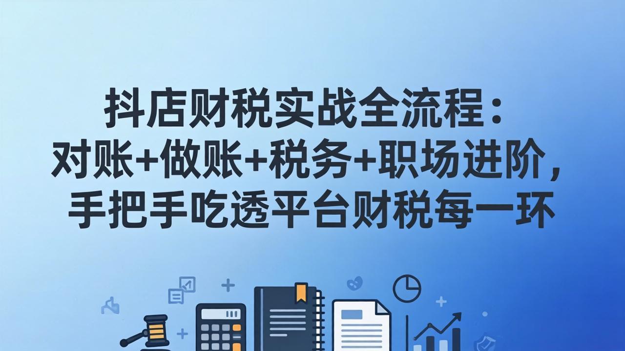 抖店财税实操全流程:对账+做账+税务+职场进阶,手把手吃透平台财税每一环-好耶资源