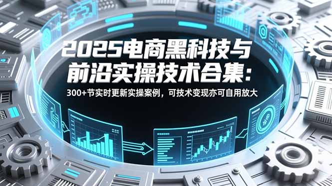 2025电商黑科技与前沿实操技术合集：300+节实时更新实操案例，可技术变现亦可自用放大-好耶资源