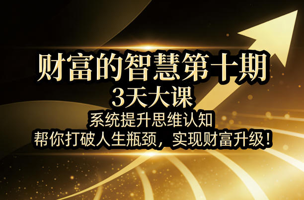 财富的智慧第十期，3天大课，系统提升思维认知，帮你打破人生瓶颈，实现财富升级！-好耶资源