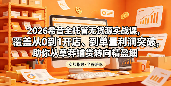 2026希音全托管无货源实战课，覆盖从0到1开店、到单量利润突破，助你从草莽铺货转向精细化盈利-好耶资源