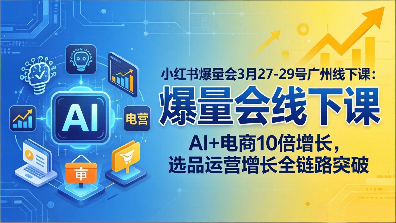 小红书爆量会3月27-29号广州线下课：AI+电商10倍增长，选品运营增长全链路突破-好耶资源