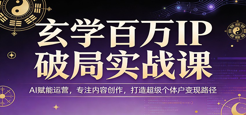 玄学百万IP破局实战课：AI赋能运营，专注内容创作，打造超级个体户变现路径-好耶资源