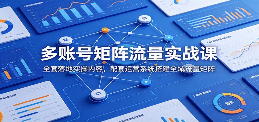 多账号矩阵流量实战课：全套落地实操内容，配套运营系统搭建全域流量矩阵-好耶资源