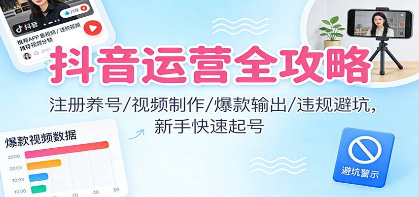 抖音运营全攻略：注册养号/视频制作/爆款输出/违规避坑，新手快速起号-好耶资源