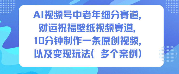 AI视频号中老年细分赛道，财运祝福壁纸视频赛道，10分钟制作一条原创视频，以及变现玩法-好耶资源