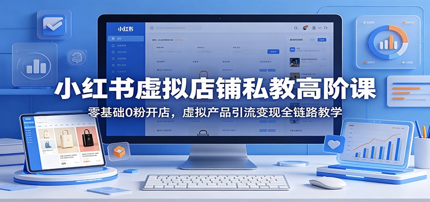 小红书虚拟店铺私教高阶课：零基础0粉开店，虚拟产品引流变现全链路教学-好耶资源