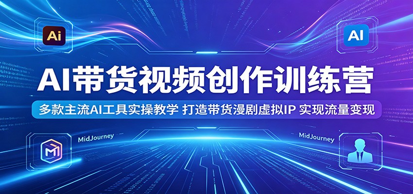 AI带货视频创作训练营：多款主流AI工具实操教学，打造带货漫剧虚拟IP，实现流量变现-好耶资源